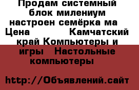 Продам системный блок милениум настроен,семёрка ма › Цена ­ 7 000 - Камчатский край Компьютеры и игры » Настольные компьютеры   